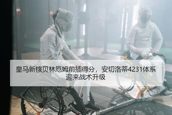 皇马新核贝林厄姆前插得分，安切洛蒂4231体系迎来战术升级